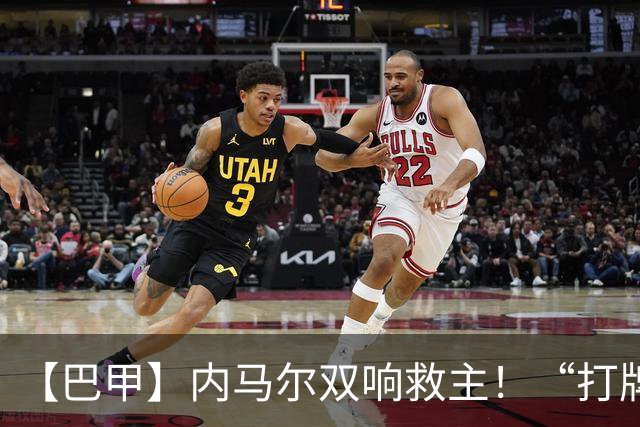 【巴甲】内马尔双响救主！“打牌”庆祝回击批评