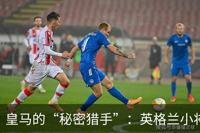 皇马的“秘密猎手”：英格兰小将夸安萨成新宠