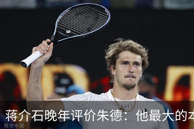 蒋介石晚年评价朱德：他最大的本事，就是让人永远看不出他的本事！