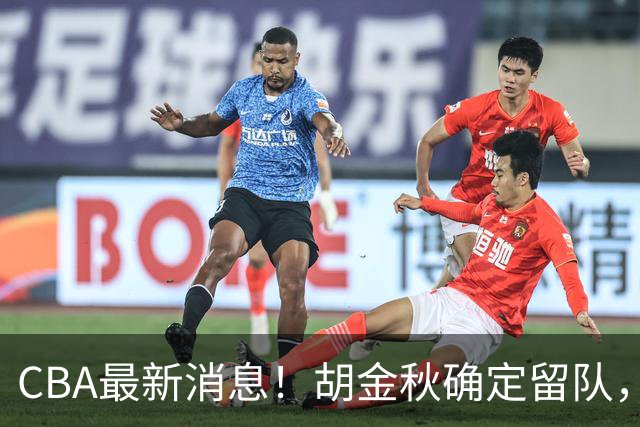 CBA最新消息！胡金秋确定留队，广东宏远签约明星前锋